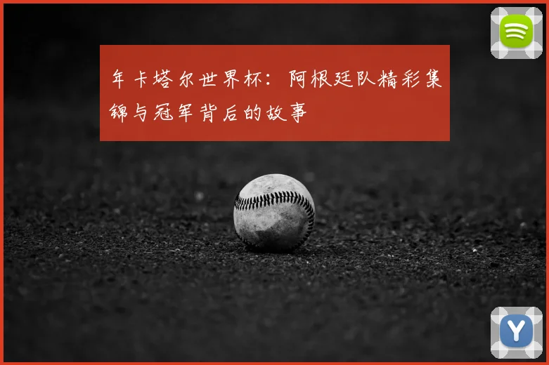 年卡塔尔世界杯：阿根廷队精彩集锦与冠军背后的故事