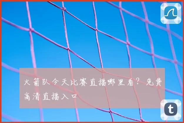 火箭队今天比赛直播哪里看？免费高清直播入口