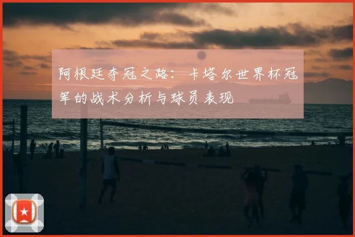 阿根廷夺冠之路：卡塔尔世界杯冠军的战术分析与球员表现