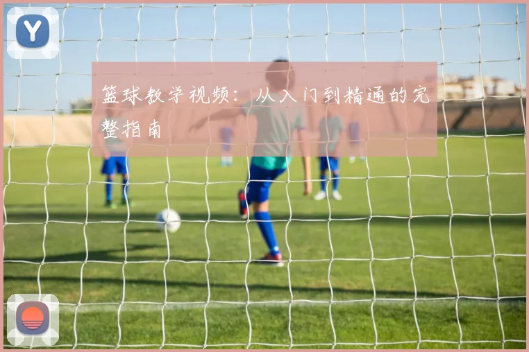 篮球教学视频:从入门到精通的完整指南
