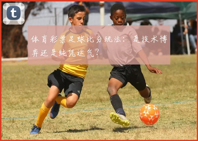 体育彩票足球比分玩法:是技术博弈还是纯凭运气?