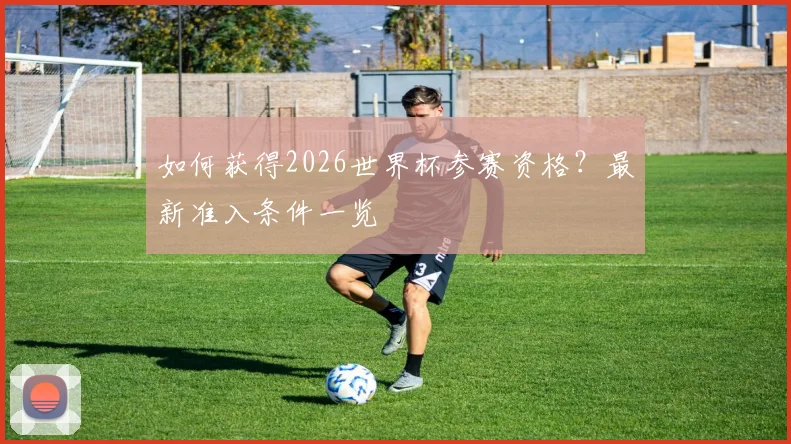 如何获得2026世界杯参赛资格?最新准入条件一览