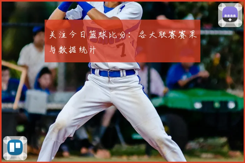 关注今日篮球比分：各大联赛赛果与数据统计