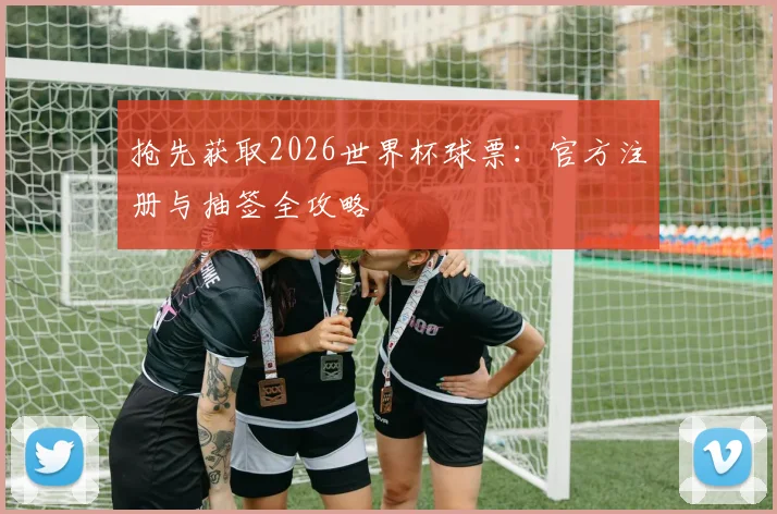 抢先获取2026世界杯球票:官方注册与抽签全攻略