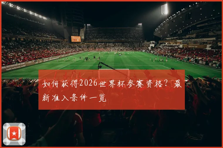 如何获得2026世界杯参赛资格？最新准入条件一览