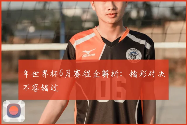 年世界杯6月赛程全解析:精彩对决不容错过