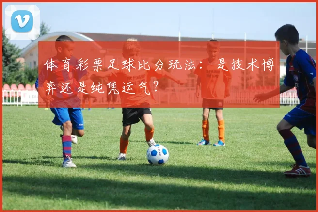 体育彩票足球比分玩法:是技术博弈还是纯凭运气?