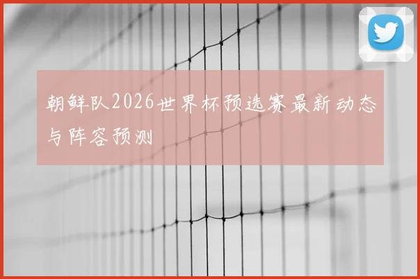 朝鲜队2026世界杯预选赛最新动态与阵容预测