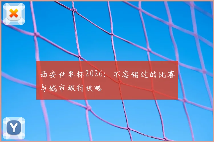西安世界杯2026：不容错过的比赛与城市旅行攻略