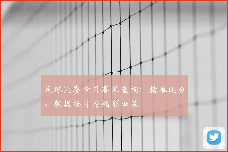 足球比赛今日赛果查询:精准比分、数据统计与精彩回放
