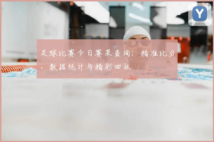 足球比赛今日赛果查询：精准比分、数据统计与精彩回放